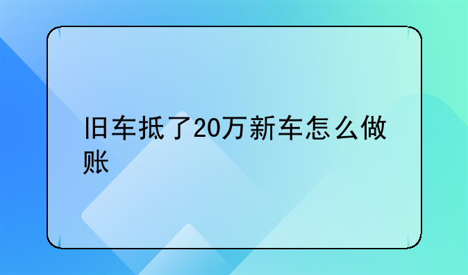 舊車抵了20萬新車怎么做賬