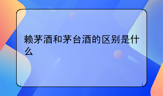 賴茅酒和茅臺(tái)酒的區(qū)別是什么