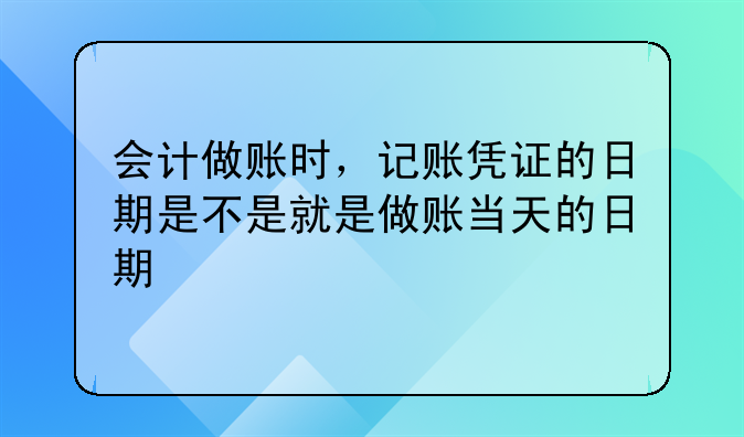 會(huì)計(jì)做賬時(shí)，記賬憑證的日期是不是就是做賬當(dāng)天的日期