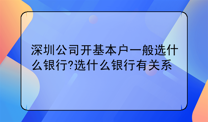 深圳公司開(kāi)基本戶一般選什么銀行?選什么銀行有關(guān)系