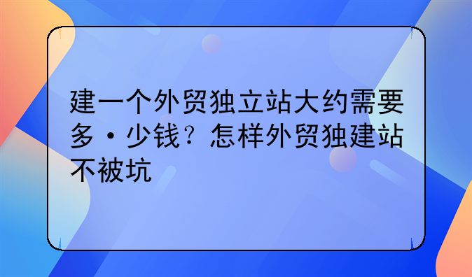 建一個外貿(mào)獨立站大約需要多·少錢？怎樣外貿(mào)獨建站不被坑