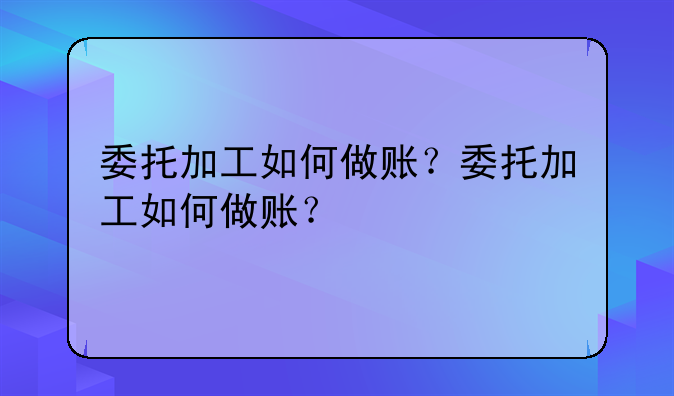 委托加工如何做賬？委托加工如何做賬？