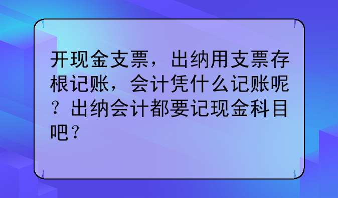 開(kāi)現(xiàn)金支票，出納用支票存根記賬，會(huì)計(jì)憑什么記賬呢？出納會(huì)計(jì)都要